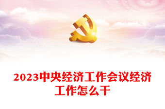 2023中央經濟工作會議經濟工作怎么干定調經濟工作重點黨員干部學習(講稿)