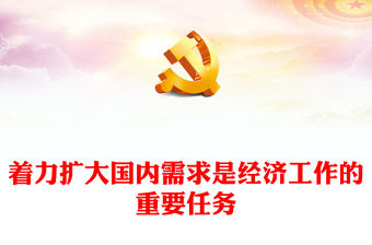 2023著力擴大國內需求是經濟工作的重要任務PPT大氣精美風黨員干部學習教育專題黨課課件模板(講稿)