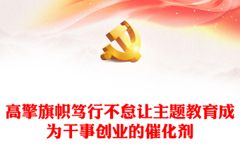 2023高擎旗幟篤行不怠讓主題教育成為干事創(chuàng)業(yè)的催化劑PPT大氣精美風(fēng)黨員干部主題教育專題黨課課件模板(講稿)