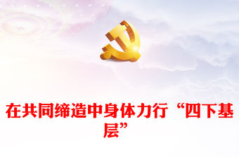 2023在共同締造中踐行“四下基層”ppt精美黨政風深入貫徹習近平總書記關于“四下基層”重要批示精神黨組織專題黨課課件(講稿)