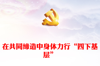 2023在共同締造中踐行“四下基層”ppt精美黨政風(fēng)深入貫徹習(xí)近平總書記關(guān)于“四下基層”重要批示精神黨組織專題黨課課件(講稿)