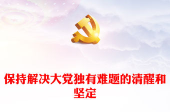 2023保持解決大黨獨有難題的清醒和堅定PPT大氣精美風黨員干部學習教育專題黨課課件(講稿)