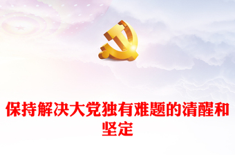 2023保持解決大黨獨(dú)有難題的清醒和堅(jiān)定PPT大氣精美風(fēng)黨員干部學(xué)習(xí)教育專題黨課課件(講稿)