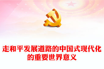 2023走和平發(fā)展道路的中國式現(xiàn)代化的重要世界意義PPT中國的發(fā)展是世界和平力量的增長，是全球發(fā)展新機遇的增長大氣精美主題教育應知應會黨員干部專題黨課課件模板(講稿)