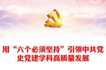 用“六個必須堅持”引領中共黨史黨建學科高質量發展PPT黨建風深入學習貫徹習近平新時代中國特色社會主義思想專題課件模板下載(講稿)