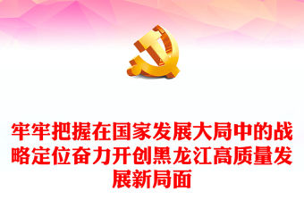 牢牢把握在國家發展大局中的戰略定位奮力開創黑龍江高質量發展新局面PPT總書記考察重要講話系列黨課課件(講稿)