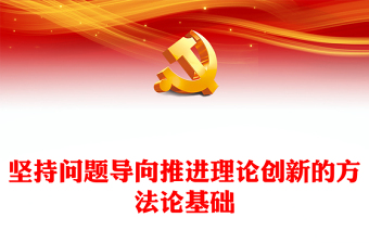 2023堅持問題導向推進理論創(chuàng)新的方法論基礎PPT大氣精美風黨員干部學習教育專題黨課課件(講稿)