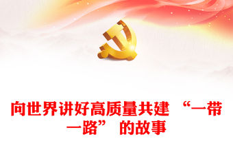 2023出新出彩向世界講好高質量共建 “一帶一路” 的故事ppt精美簡潔大力弘揚“一帶一路”精神黨組織黨員黨課學習課件(講稿)