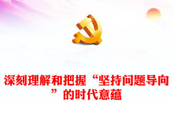 2023深刻理解和把握“堅持問題導向”的時代意蘊PPT大氣黨建風深入學習宣傳貫徹黨的二十大精神主題專題黨課課件(講稿)