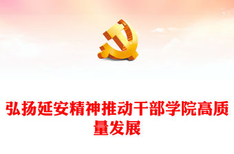 2023弘揚延安精神推動干部學院高質量發展PPT大氣精美風黨員干部學習教育專題黨課課件(講稿)