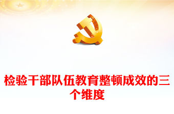 2023檢驗干部隊伍教育整頓成效的三個維度PPT大氣精美風黨員干部學習教育專題黨課課件(講稿)