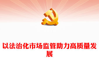 2023以法治化市場監管助力高質量發展PPT大氣精美風黨員干部學習教育專題黨課課件(講稿)