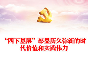 “四下基層”彰顯歷久彌新的時代價值和實踐偉力ppt簡約時尚始終堅持“四下基層”的工作方法專題微黨課(講稿)