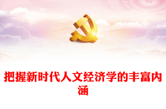 把握新時(shí)代人文經(jīng)濟(jì)學(xué)的豐富內(nèi)涵PPT黨政風(fēng)學(xué)習(xí)文化思想黨課課件(講稿)
