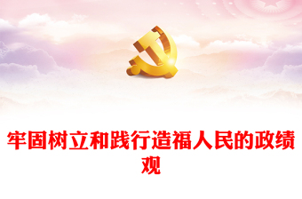 牢固樹立和踐行造福人民的政績觀PPT紅色黨建風學習思想主題教育專題民主生活會課件(講稿)