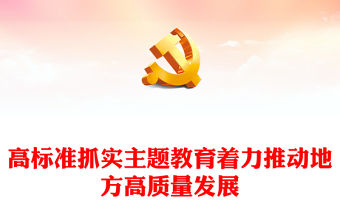 高標準抓實主題教育著力推動地方高質量發展PPT黨課課件(講稿)