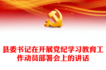縣委書記在開展黨紀(jì)學(xué)習(xí)教育工作動(dòng)員部署會(huì)上的講話PPT模板(講稿)