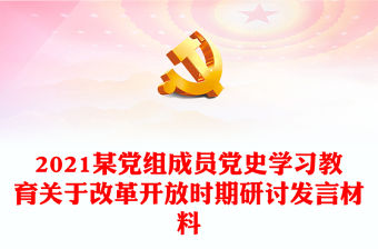 2021某黨組成員黨史學(xué)習(xí)教育關(guān)于改革開放時期研討發(fā)言材料