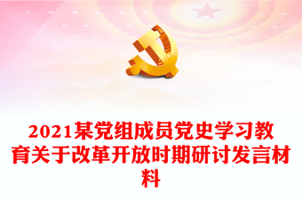 2021某黨組成員黨史學(xué)習(xí)教育關(guān)于改革開放時期研討發(fā)言材料