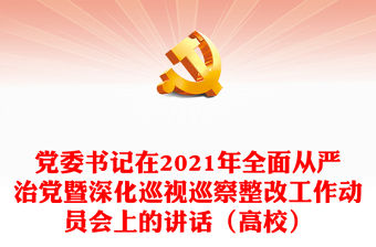 黨委書記在2021年全面從嚴治黨暨深化巡視巡察整改工作動員會上的講話（高校）