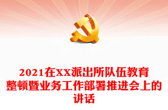 2021在XX派出所隊(duì)伍教育整頓暨業(yè)務(wù)工作部署推進(jìn)會上的講話