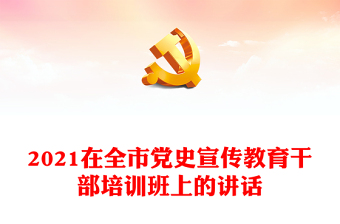 2021在全市黨史宣傳教育干部培訓(xùn)班上的講話
