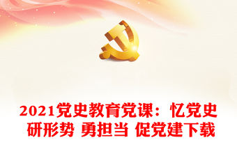2021黨史教育黨課：憶黨史 研形勢 勇擔當 促黨建下載