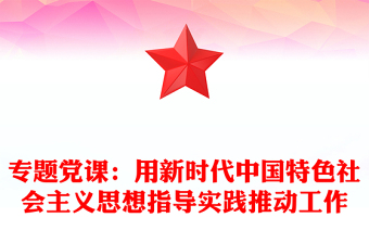 專題黨課：用新時(shí)代中國特色社會(huì)主義思想指導(dǎo)實(shí)踐推動(dòng)工作