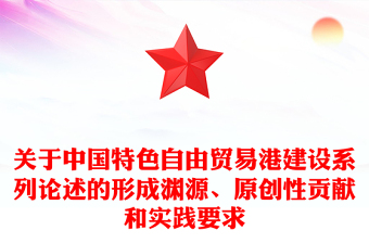 關于中國特色自由貿易港建設系列論述的形成淵源、原創(chuàng)性貢獻和實踐要求PPT課件(講稿)