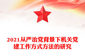 2021從嚴(yán)治黨背景下機關(guān)黨建工作方式方法的研究