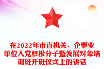在2022年市直機關、企事業(yè)單位入黨積極分子暨發(fā)展對象培訓班開班儀式上的講話