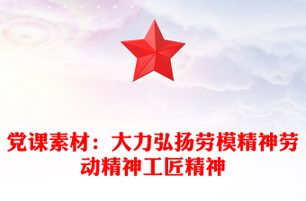黨課素材：大力弘揚(yáng)勞模精神勞動(dòng)精神工匠精神