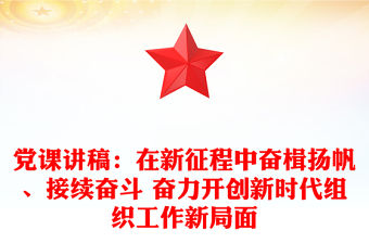 黨課講稿：在新征程中奮楫揚帆、接續奮斗 奮力開創新時代組織工作新局面