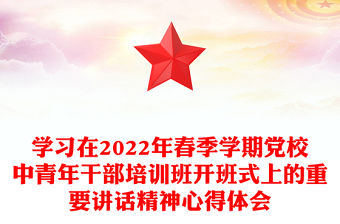 學習在2022年春季學期黨校中青年干部培訓班開班式上的重要講話精神心得體會
