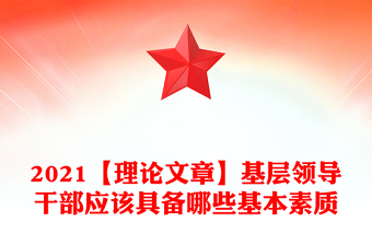 2021【理論文章】基層領(lǐng)導(dǎo)干部應(yīng)該具備哪些基本素質(zhì)