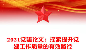 2021黨建論文：探索提升黨建工作質(zhì)量的有效路徑