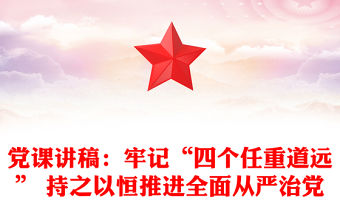 黨課講稿：牢記“四個任重道遠” 持之以恒推進全面從嚴治黨