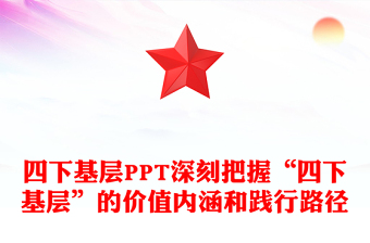 深刻把握“四下基層”的價(jià)值內(nèi)涵和踐行路徑好新時(shí)代群眾路線黨課PPT課件(講稿)