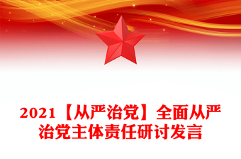 2021【從嚴治黨】全面從嚴治黨主體責(zé)任研討發(fā)言