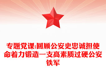 專題黨課:回顧公安史忠誠擔(dān)使命著力鍛造一支高素質(zhì)過硬公安鐵軍