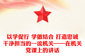 以學促行 學做結合 打造忠誠干凈擔當的一流機關——在機關黨課上的講話