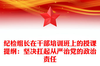 紀(jì)檢組長(zhǎng)在干部培訓(xùn)班上的授課提綱：堅(jiān)決扛起從嚴(yán)治黨的政治責(zé)任