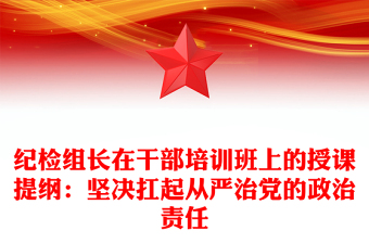 紀(jì)檢組長在干部培訓(xùn)班上的授課提綱：堅(jiān)決扛起從嚴(yán)治黨的政治責(zé)任