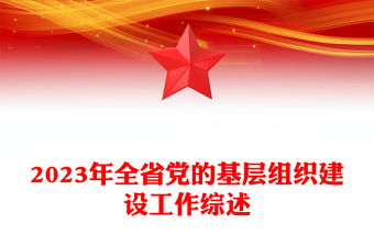 2023年全省黨的基層組織建設工作綜述PPT紅色實用年終黨建總結(jié)模板(講稿)
