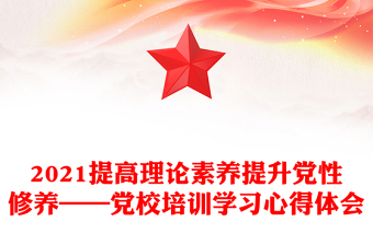 2021提高理論素養(yǎng)提升黨性修養(yǎng)——黨校培訓學習心得體會