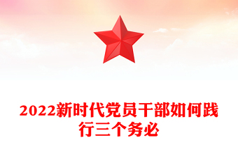 2022新時(shí)代黨員干部如何踐行三個(gè)務(wù)必(講稿)