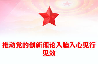2023推動黨的創新理論入腦入心見行見效PPT大氣精美風黨員干部學習教育專題黨課課件(講稿)