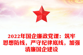 2022年國企廉政黨課：筑牢思想防線，嚴守紀律底線，加強清廉國企建設