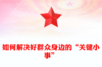 如何解決好群眾身邊的“關鍵小事”PPT紅色簡潔基層治理黨課課件(講稿)
