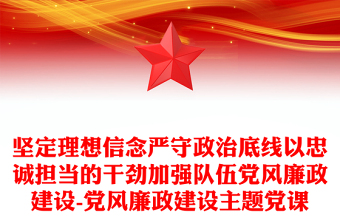 堅定理想信念嚴(yán)守政治底線以忠誠擔(dān)當(dāng)?shù)母蓜偶訌婈犖辄h風(fēng)廉政建設(shè)-黨風(fēng)廉政建設(shè)主題黨課